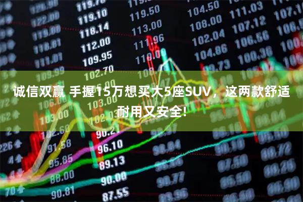 诚信双赢 手握15万想买大5座SUV，这两款舒适耐用又安全!