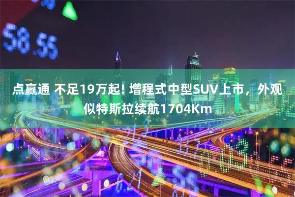 点赢通 不足19万起! 增程式中型SUV上市，外观似特斯拉续航1704Km