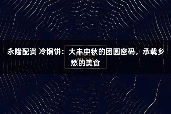 永隆配资 冷锅饼：大丰中秋的团圆密码，承载乡愁的美食