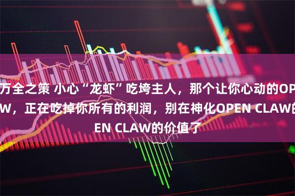 万全之策 小心“龙虾”吃垮主人，那个让你心动的OPEN CLAW，正在吃掉你所有的利润，别在神化OPEN CLAW的价值了