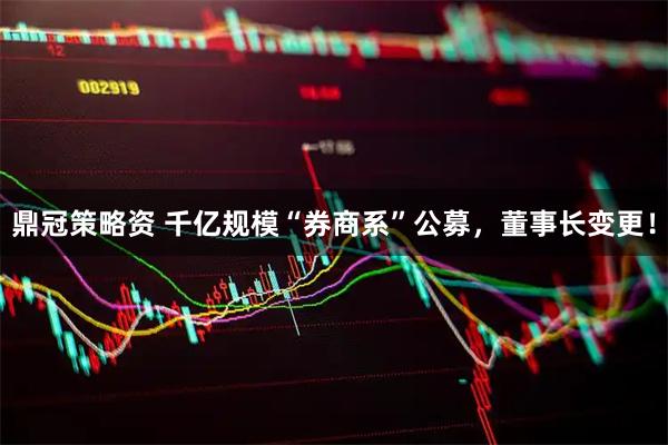 鼎冠策略资 千亿规模“券商系”公募，董事长变更！