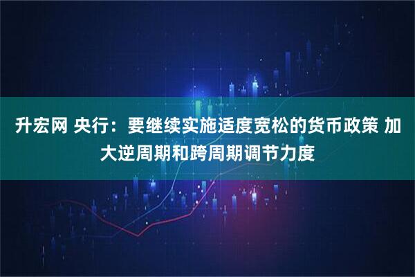 升宏网 央行:要继续实施适度宽松的货币政策 加大逆周期和跨周期调节力度