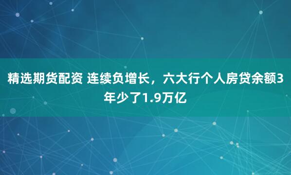 精选期货配资 连续负增长,六大行个人房贷余额3年少了1.9万亿