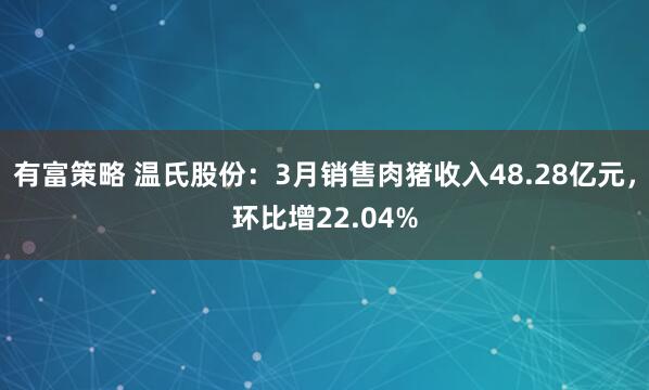 有富策略 温氏股份：3月销售肉猪收入48.28亿元，环比增22.04%